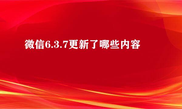 微信6.3.7更新了哪些内容