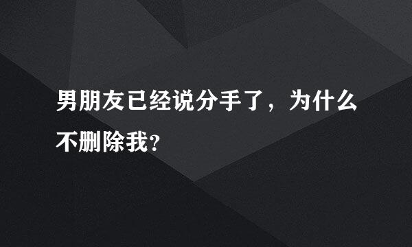 男朋友已经说分手了，为什么不删除我？