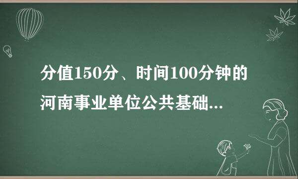 分值150分、时间100分钟的河南事业单位公共基础知识试卷试题是什么结构、什么类型？