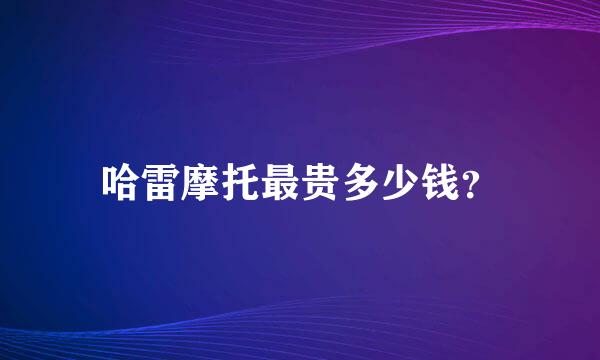 哈雷摩托最贵多少钱？