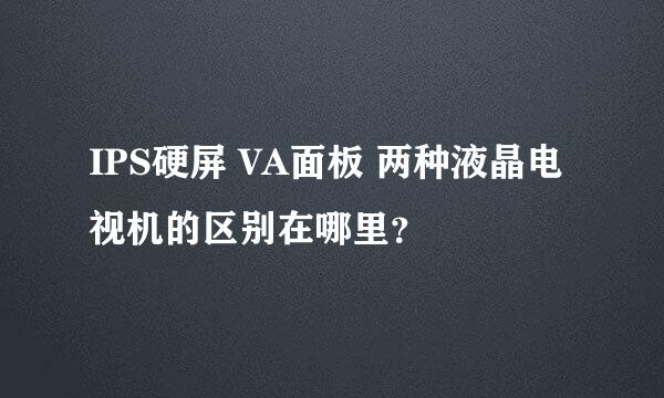 IPS硬屏 VA面板 两种液晶电视机的区别在哪里？