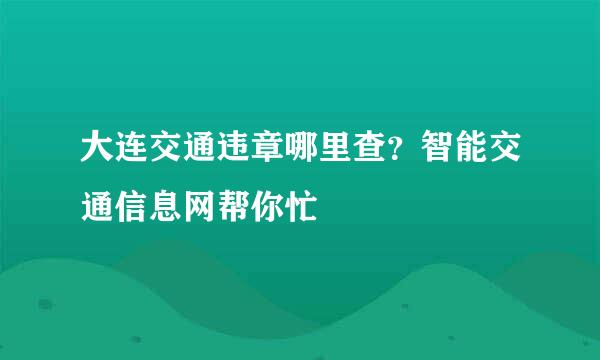 大连交通违章哪里查？智能交通信息网帮你忙