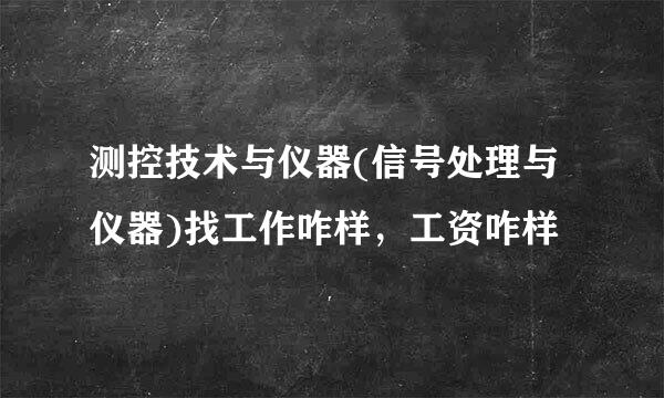 测控技术与仪器(信号处理与仪器)找工作咋样，工资咋样