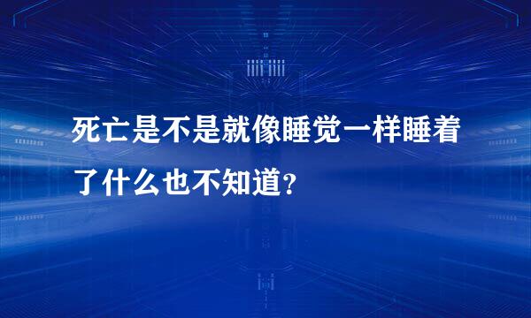 死亡是不是就像睡觉一样睡着了什么也不知道？