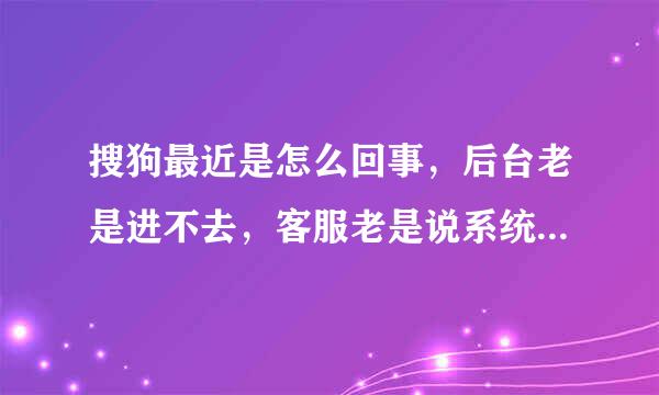 搜狗最近是怎么回事，后台老是进不去，客服老是说系统升级，是不是核心技术人员辞职导致出现这种情况???