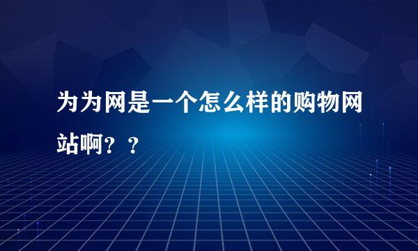 为为网是一个怎么样的购物网站啊？？