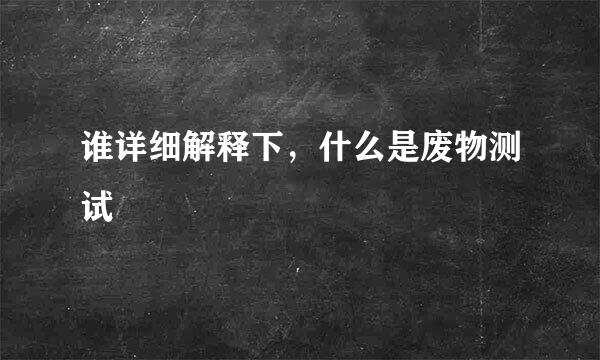 谁详细解释下，什么是废物测试