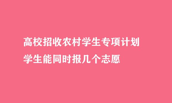 高校招收农村学生专项计划 学生能同时报几个志愿