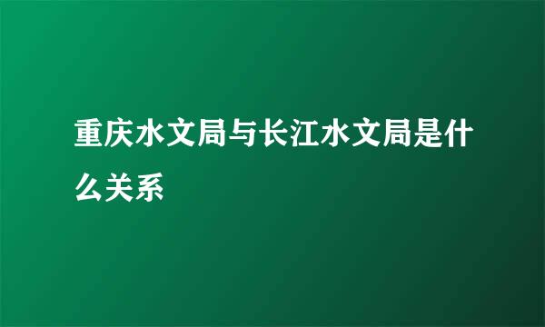 重庆水文局与长江水文局是什么关系