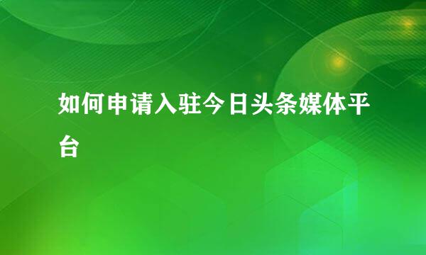 如何申请入驻今日头条媒体平台