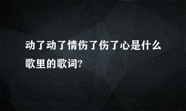 动了动了情伤了伤了心是什么歌里的歌词?