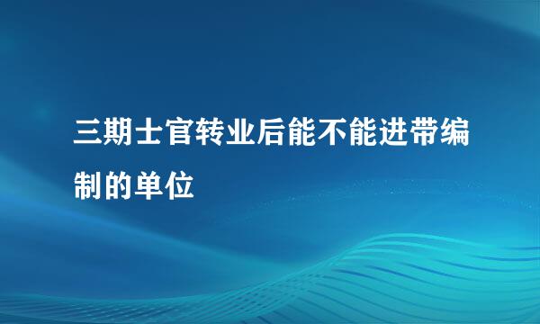 三期士官转业后能不能进带编制的单位