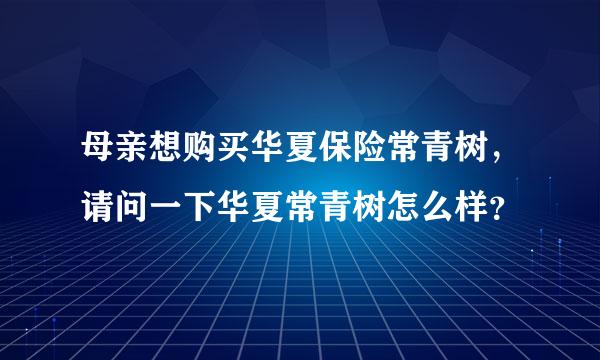 母亲想购买华夏保险常青树，请问一下华夏常青树怎么样？