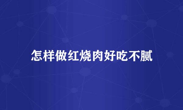 怎样做红烧肉好吃不腻