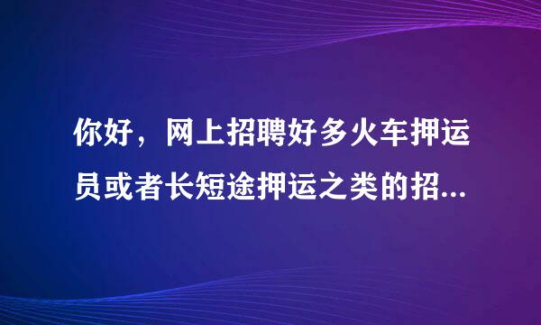 你好，网上招聘好多火车押运员或者长短途押运之类的招聘信息，那些都可靠吗