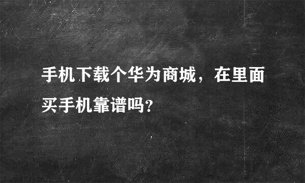 手机下载个华为商城，在里面买手机靠谱吗？