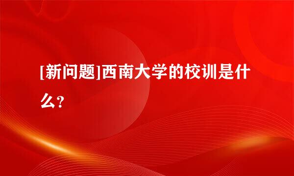 [新问题]西南大学的校训是什么？