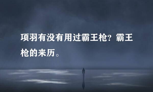 项羽有没有用过霸王枪？霸王枪的来历。