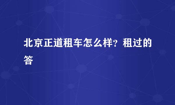 北京正道租车怎么样？租过的答