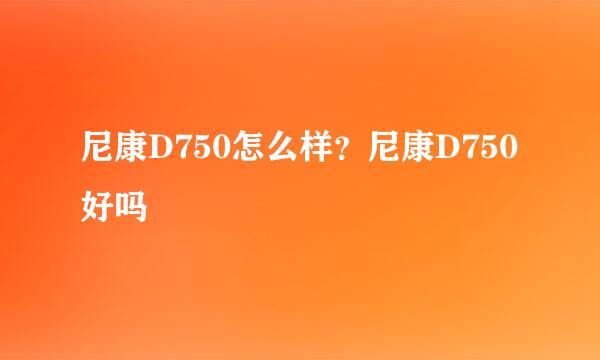 尼康D750怎么样？尼康D750好吗