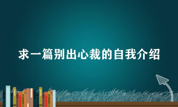 求一篇别出心裁的自我介绍