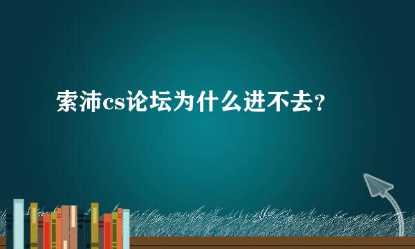 索沛cs论坛为什么进不去？