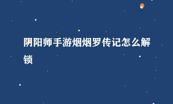 阴阳师手游烟烟罗传记怎么解锁