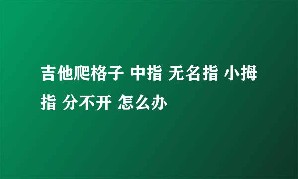 吉他爬格子 中指 无名指 小拇指 分不开 怎么办