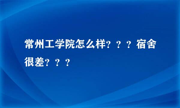 常州工学院怎么样？？？宿舍很差？？？