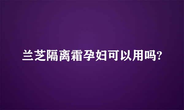 兰芝隔离霜孕妇可以用吗?