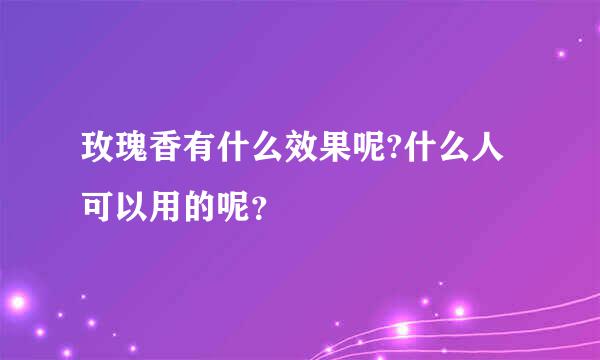 玫瑰香有什么效果呢?什么人可以用的呢？