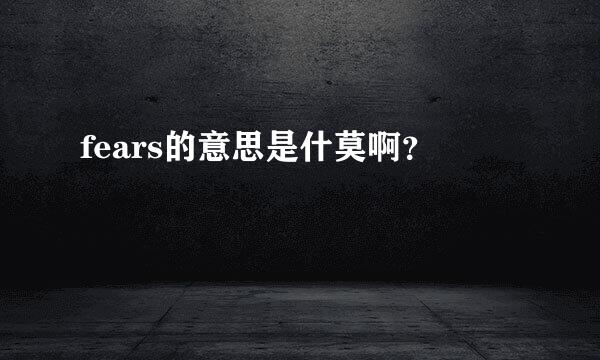 fears的意思是什莫啊？