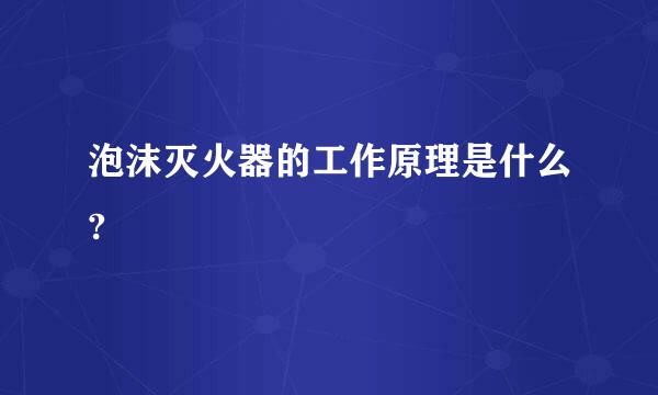 泡沫灭火器的工作原理是什么?