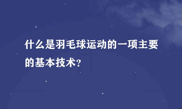 什么是羽毛球运动的一项主要的基本技术？