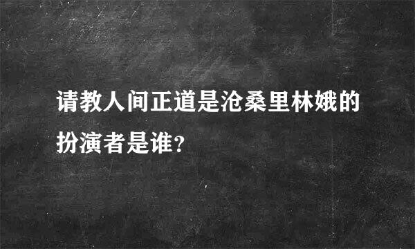 请教人间正道是沧桑里林娥的扮演者是谁？