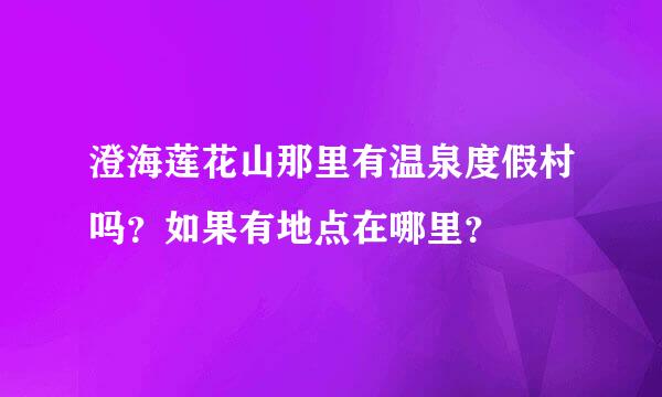 澄海莲花山那里有温泉度假村吗？如果有地点在哪里？