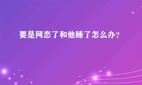 要是网恋了和他睡了怎么办？