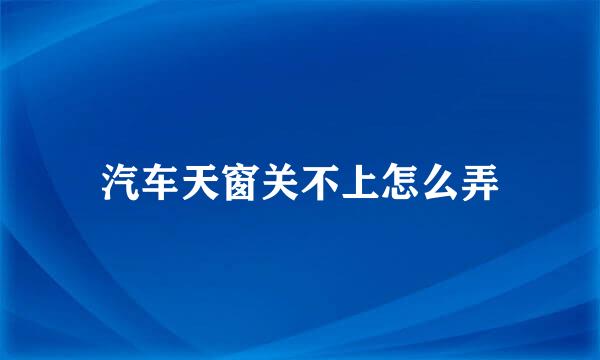 汽车天窗关不上怎么弄