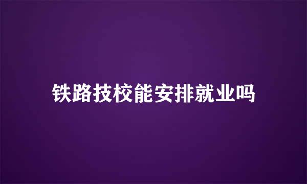 铁路技校能安排就业吗