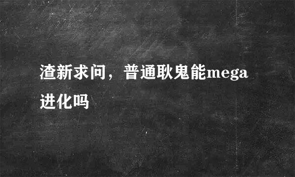 渣新求问，普通耿鬼能mega进化吗