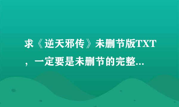 求《逆天邪传》未删节版TXT，一定要是未删节的完整版的TXT。2450531626