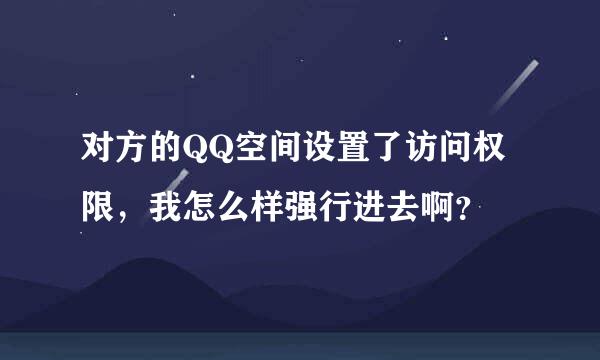 对方的QQ空间设置了访问权限，我怎么样强行进去啊？