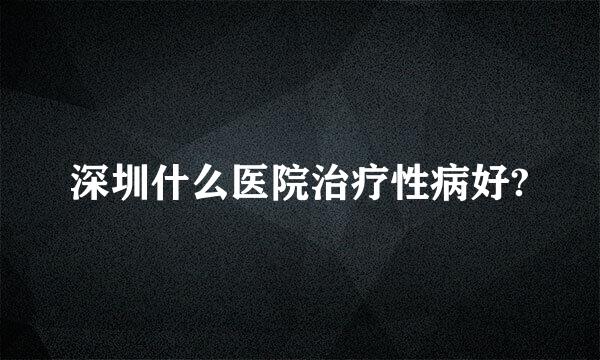 深圳什么医院治疗性病好?