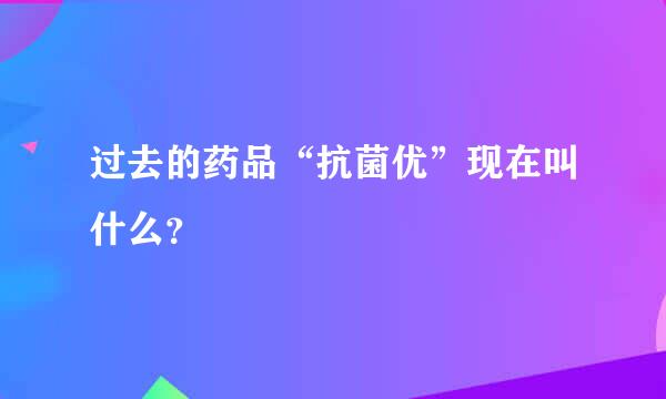 过去的药品“抗菌优”现在叫什么？