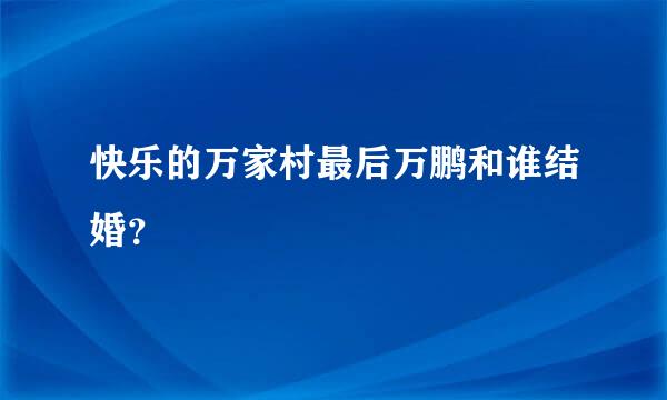 快乐的万家村最后万鹏和谁结婚？