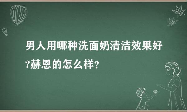 男人用哪种洗面奶清洁效果好?赫恩的怎么样？