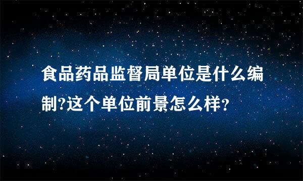 食品药品监督局单位是什么编制?这个单位前景怎么样？