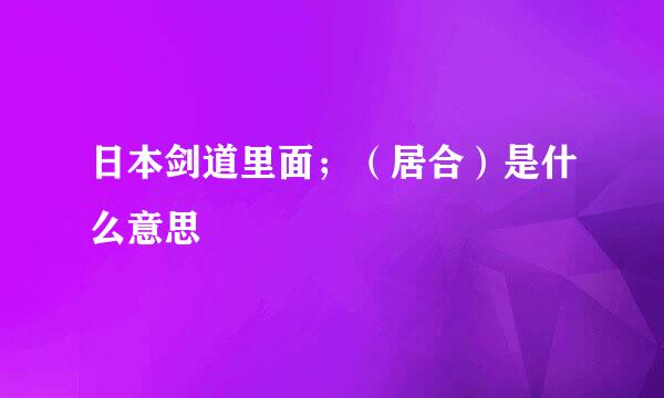 日本剑道里面；（居合）是什么意思