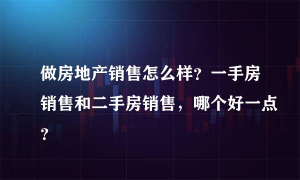 做房地产销售怎么样？一手房销售和二手房销售，哪个好一点？