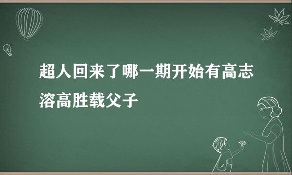 超人回来了哪一期开始有高志溶高胜载父子